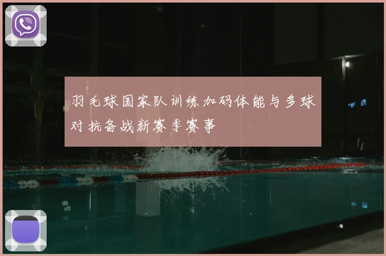 羽毛球国家队训练加码体能与多球对抗备战新赛季赛事