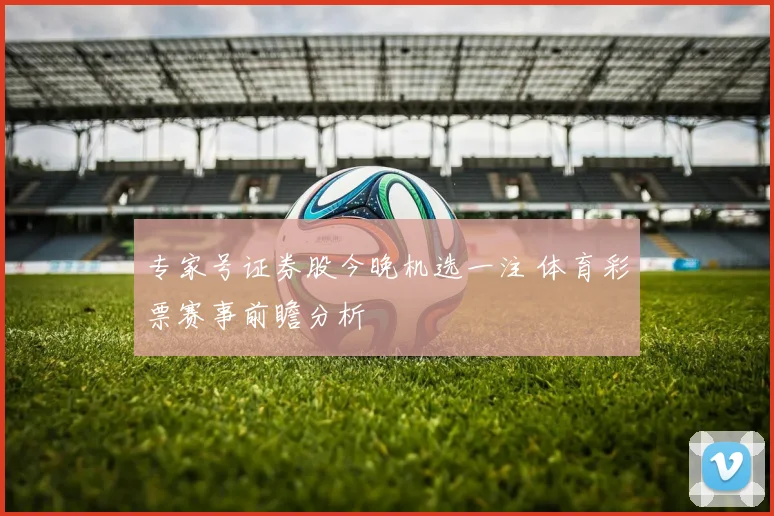 专家号证券股今晚机选一注 体育彩票赛事前瞻分析
