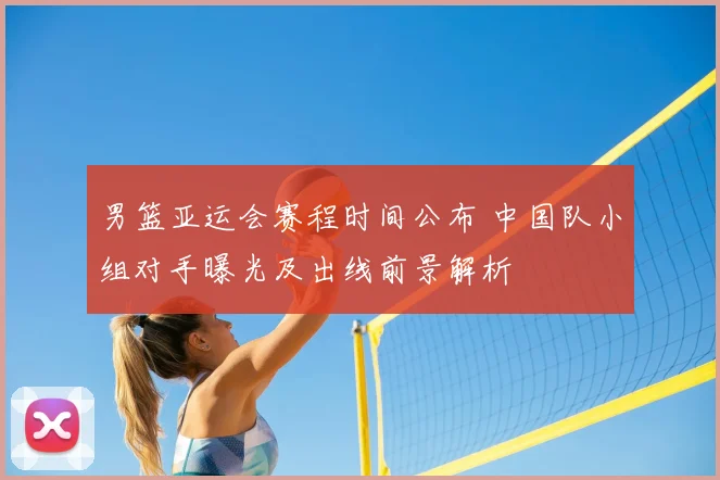 男篮亚运会赛程时间公布 中国队小组对手曝光及出线前景解析