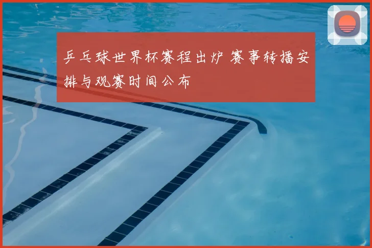 乒乓球世界杯赛程出炉 赛事转播安排与观赛时间公布