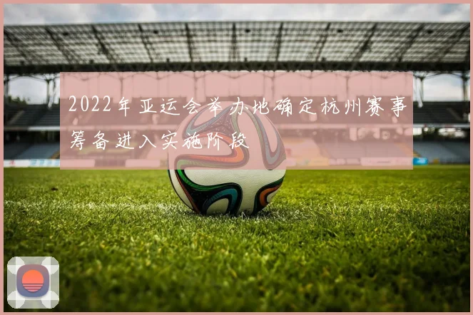 2022年亚运会举办地确定杭州赛事筹备进入实施阶段