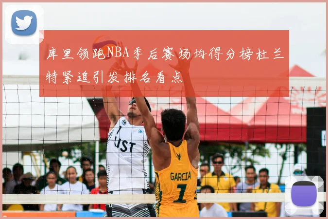 库里领跑NBA季后赛场均得分榜杜兰特紧追引发排名看点