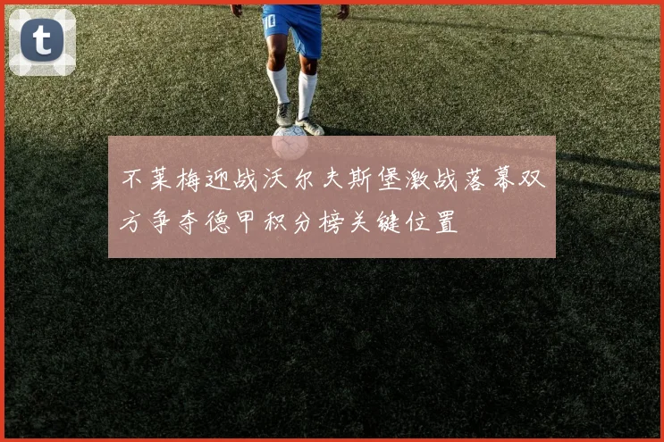 不莱梅迎战沃尔夫斯堡激战落幕双方争夺德甲积分榜关键位置