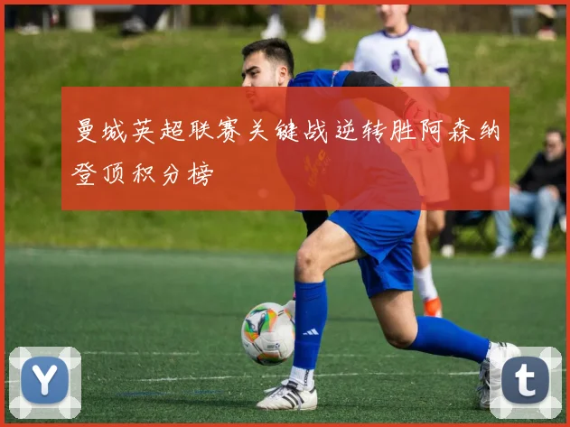 曼城英超联赛关键战逆转胜阿森纳登顶积分榜