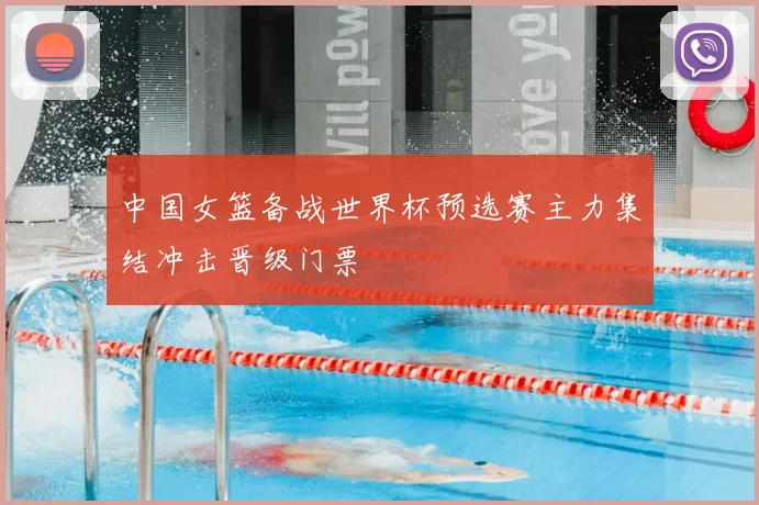 中国女篮备战世界杯预选赛主力集结冲击晋级门票