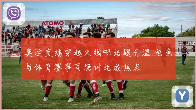 奥运直播穿越火线吧话题升温 电竞与体育赛事同场讨论成焦点