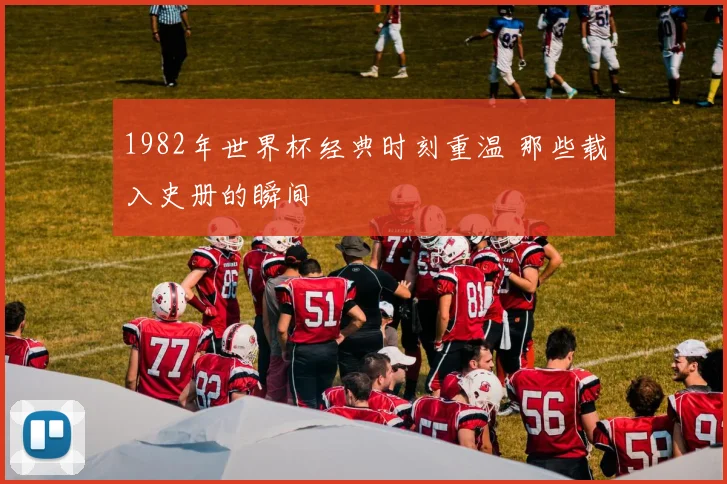 1982年世界杯经典时刻重温 那些载入史册的瞬间