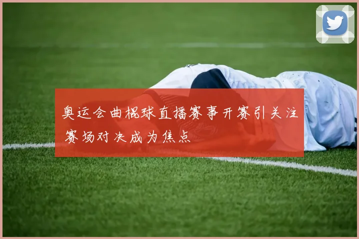 奥运会曲棍球直播赛事开赛引关注 赛场对决成为焦点