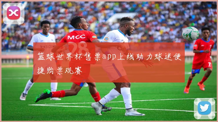 篮球世界杯售票app上线助力球迷便捷购票观赛