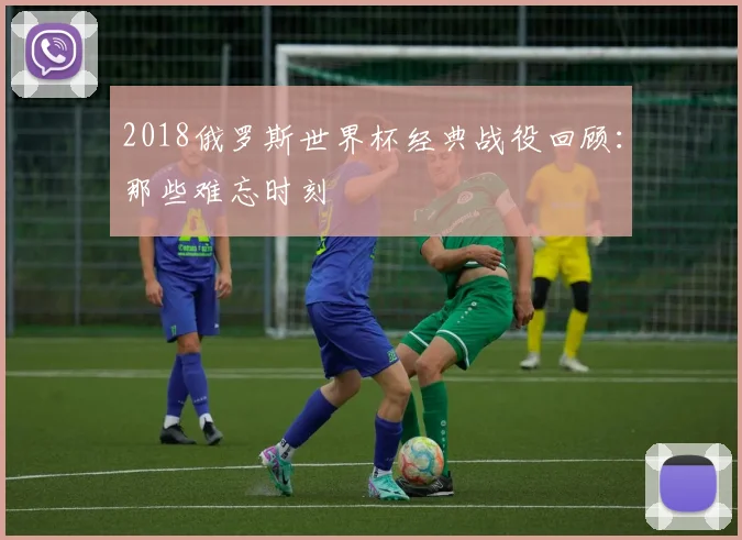 2018俄罗斯世界杯经典战役回顾：那些难忘时刻