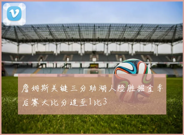 詹姆斯关键三分助湖人险胜掘金季后赛大比分追至1比3