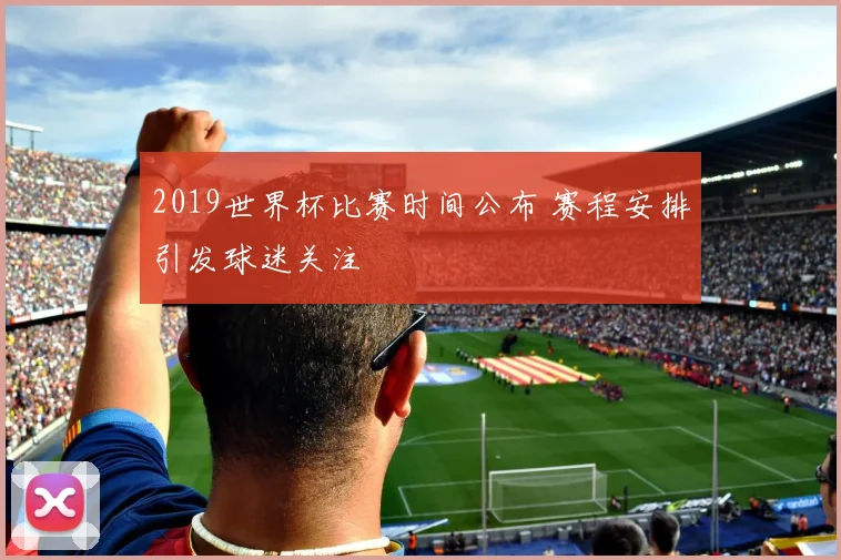 2019世界杯比赛时间公布 赛程安排引发球迷关注