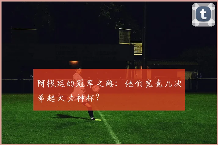阿根廷的冠军之路：他们究竟几次举起大力神杯？